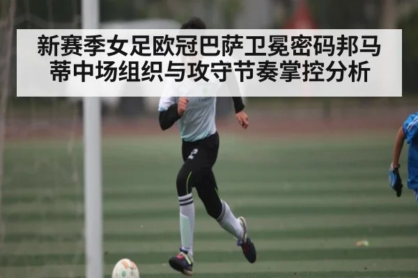 新赛季女足欧冠巴萨卫冕密码邦马蒂中场组织与攻守节奏掌控分析 | kaiyun
