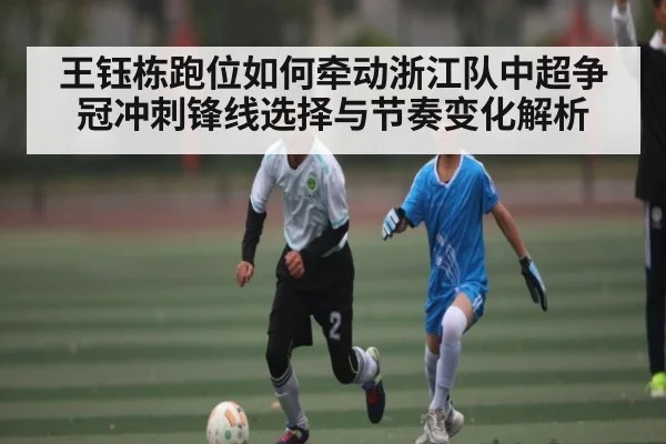 王钰栋跑位如何牵动浙江队中超争冠冲刺锋线选择与节奏变化解析 | kaiyun