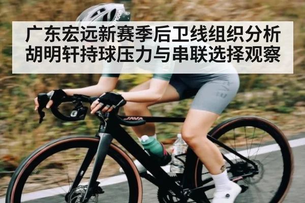 广东宏远新赛季后卫线组织分析胡明轩持球压力与串联选择观察